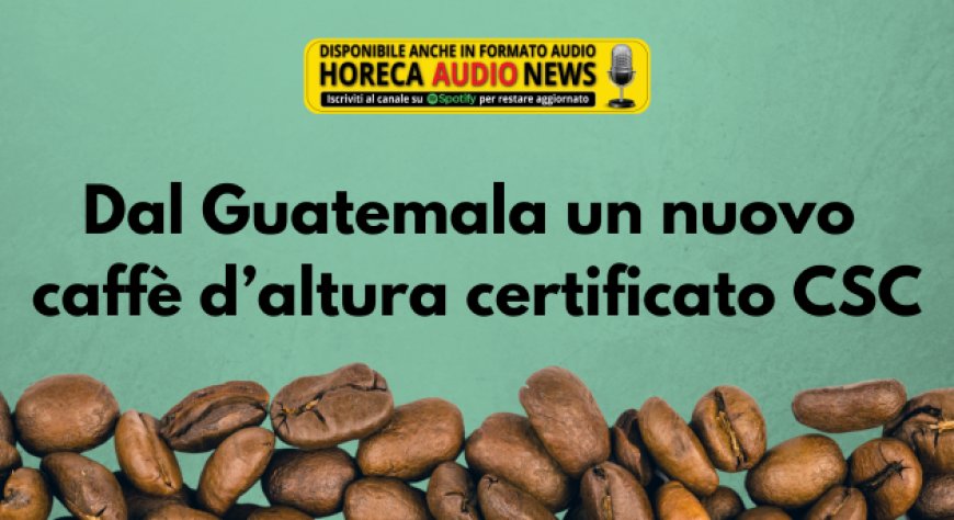Dal Guatemala un nuovo caffè d’altura certificato CSC