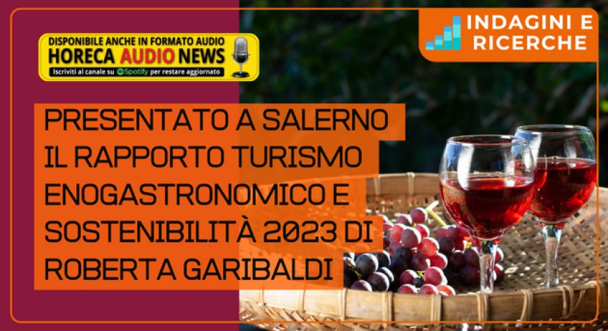 Presentato a Salerno il Rapporto Turismo Enogastronomico e Sostenibilità 2023 di Roberta Garibaldi