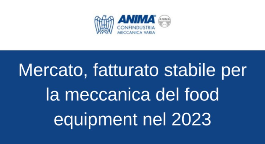 Assofoodtec: mercato, fatturato stabile per la meccanica del food equipment nel 2023