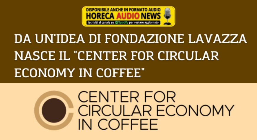 Da un'idea di Fondazione Lavazza nasce il "Center for Circular Economy in Coffee"