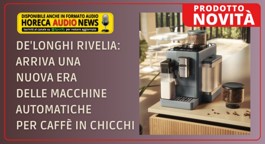 De'Longhi Rivelia: arriva una nuova era delle macchine automatiche per caffè in chicchi
