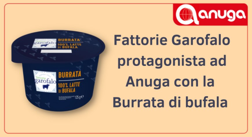 Fattorie Garofalo protagonista ad Anuga con la Burrata di bufala