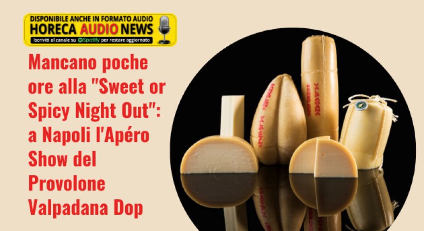 Mancano poche ore alla "Sweet or Spicy Night Out": a Napoli l'Apéro Show del Provolone Valpadana Dop