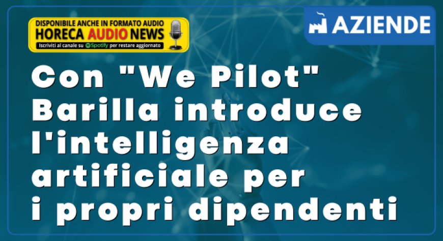 Con "We Pilot" Barilla introduce l'intelligenza artificiale per i propri dipendenti