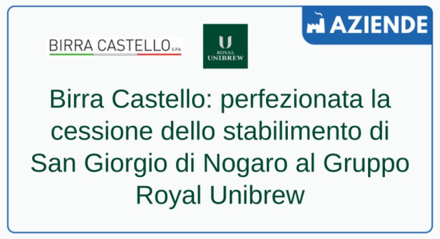 Birra Castello: perfezionata la cessione dello stabilimento di San Giorgio di Nogaro al Gruppo Royal Unibrew