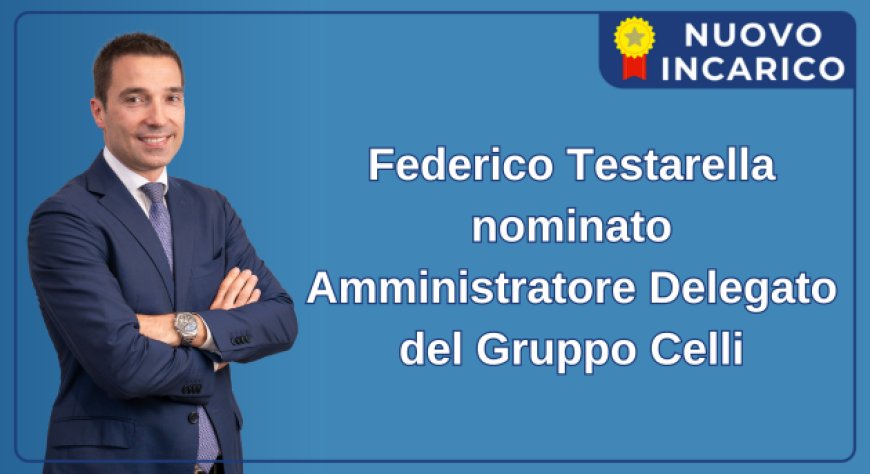 Federico Testarella nominato Amministratore Delegato del Gruppo Celli