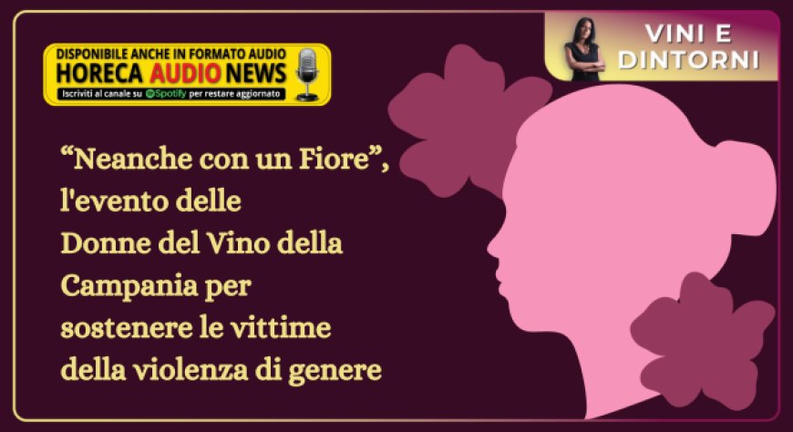 “Neanche con un Fiore”, l'evento delle Donne del Vino della Campania per sostenere le vittime della violenza di genere