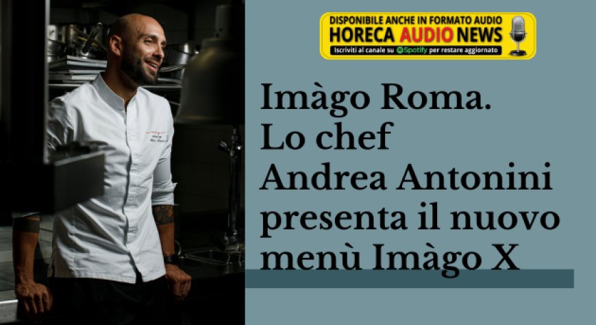 Imàgo Roma. Lo chef Andrea Antonini presenta il nuovo menù Imàgo X