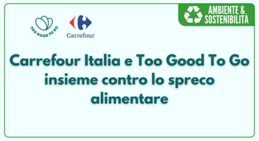 Carrefour Italia e Too Good To Go insieme contro lo spreco alimentare