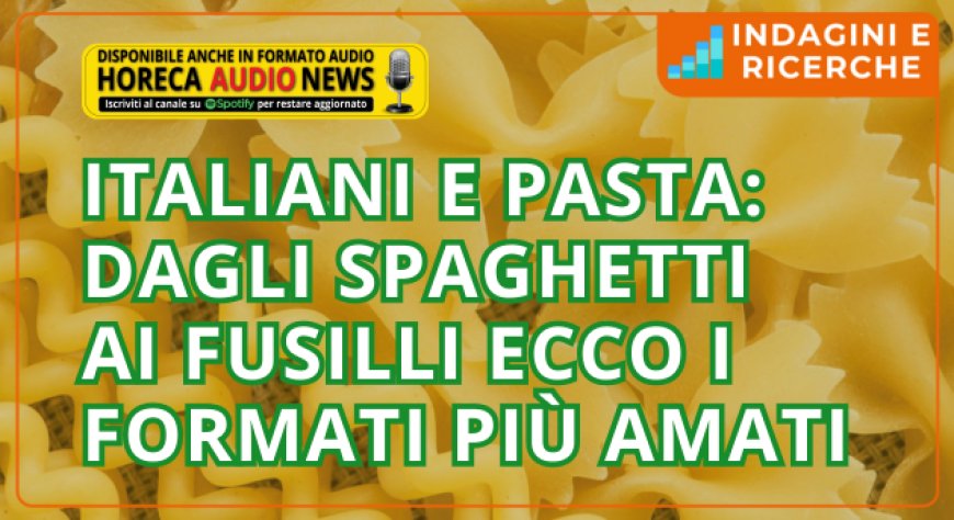 Italiani e pasta: dagli spaghetti ai fusilli ecco i formati più amati