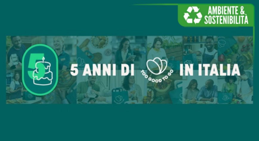 Too Good To Go festeggia 5 anni in Italia: dal 2019 salvati oltre 18 milioni di pasti