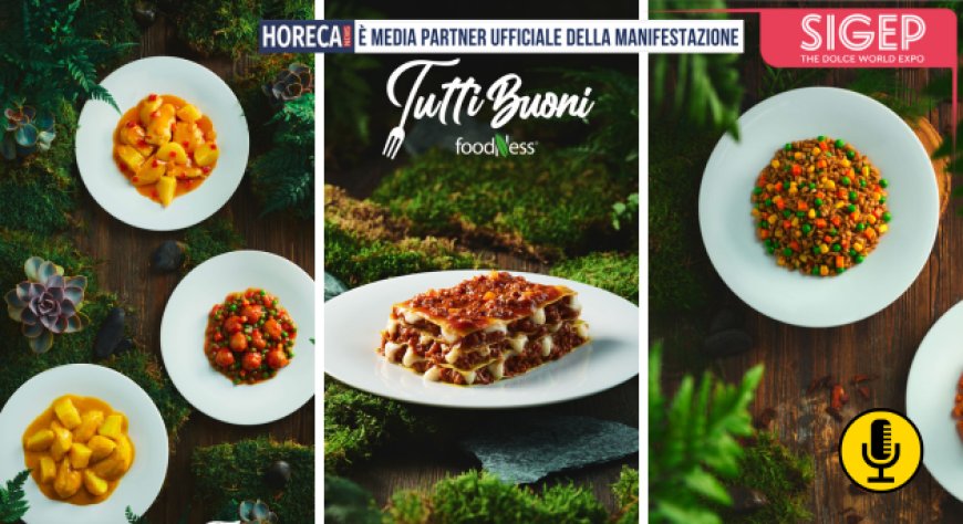 Foodness a Sigep 2025 con ''Tutti Buoni'', la gamma innovativa di piatti per il settore Horeca